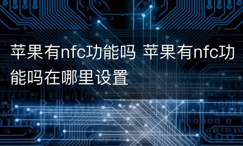 苹果有nfc功能吗 苹果有nfc功能吗在哪里设置