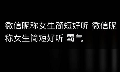 微信昵称女生简短好听 微信昵称女生简短好听 霸气