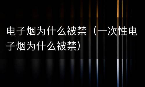 电子烟为什么被禁（一次性电子烟为什么被禁）