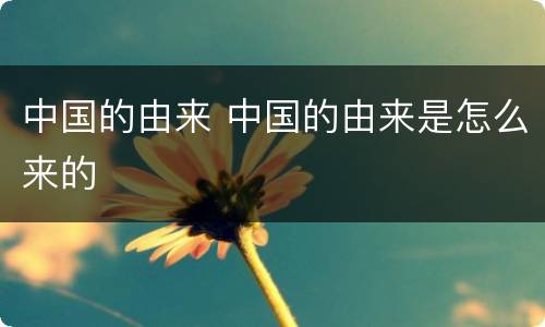 中国的由来 中国的由来是怎么来的