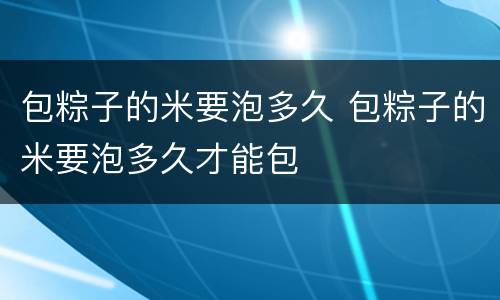 包粽子的米要泡多久 包粽子的米要泡多久才能包