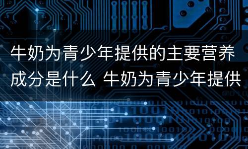 牛奶为青少年提供的主要营养成分是什么 牛奶为青少年提供的什么主要营养成分