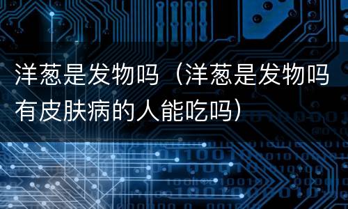 洋葱是发物吗（洋葱是发物吗有皮肤病的人能吃吗）