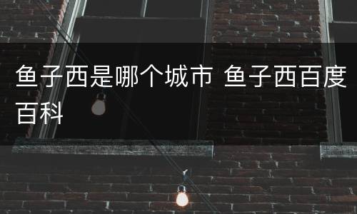 鱼子西是哪个城市 鱼子西百度百科