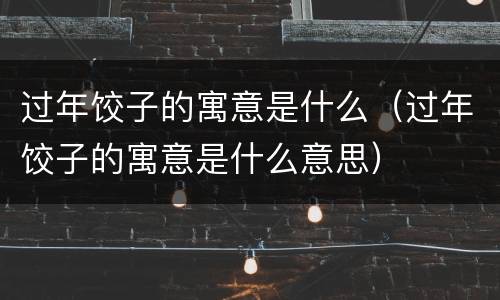 过年饺子的寓意是什么（过年饺子的寓意是什么意思）