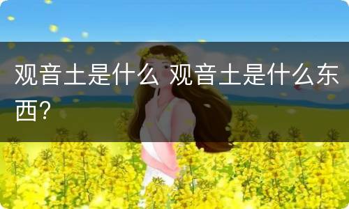 观音土是什么 观音土是什么东西?