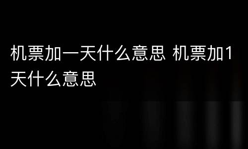 机票加一天什么意思 机票加1天什么意思