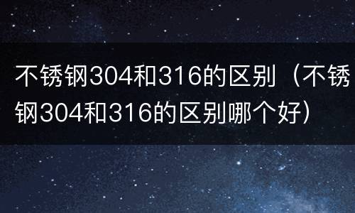 不锈钢304和316的区别（不锈钢304和316的区别哪个好）