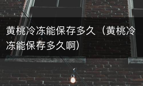 黄桃冷冻能保存多久（黄桃冷冻能保存多久啊）