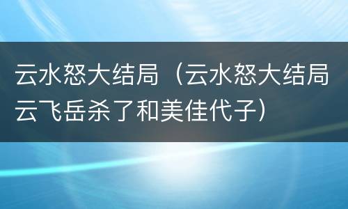 云水怒大结局（云水怒大结局云飞岳杀了和美佳代子）