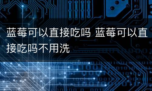蓝莓可以直接吃吗 蓝莓可以直接吃吗不用洗
