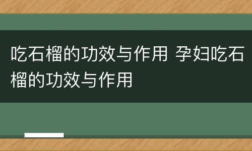 吃石榴的功效与作用 孕妇吃石榴的功效与作用