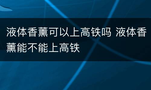 液体香薰可以上高铁吗 液体香薰能不能上高铁