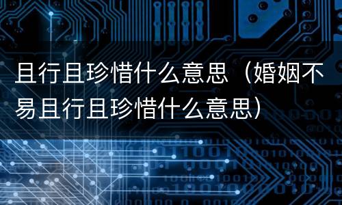 且行且珍惜什么意思（婚姻不易且行且珍惜什么意思）