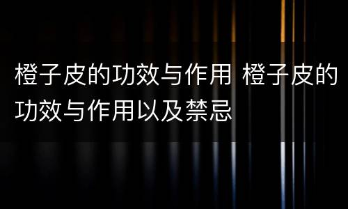 橙子皮的功效与作用 橙子皮的功效与作用以及禁忌