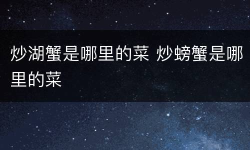 炒湖蟹是哪里的菜 炒螃蟹是哪里的菜