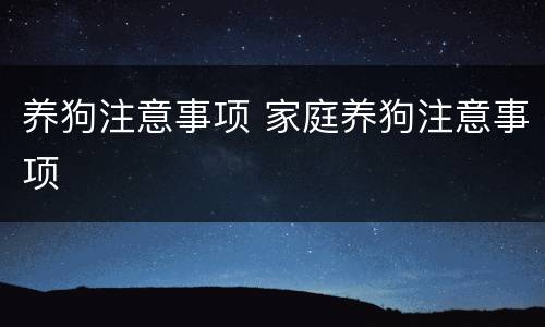 养狗注意事项 家庭养狗注意事项