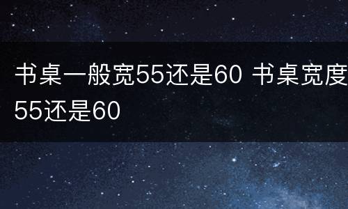 书桌一般宽55还是60 书桌宽度55还是60
