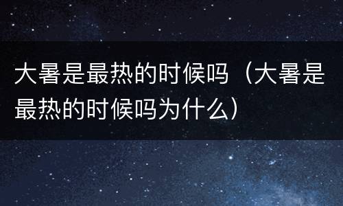 大暑是最热的时候吗（大暑是最热的时候吗为什么）