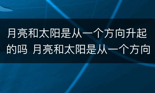 月亮和太阳是从一个方向升起的吗 月亮和太阳是从一个方向升起的吗?