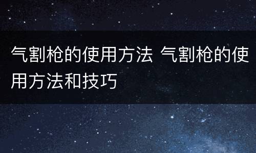气割枪的使用方法 气割枪的使用方法和技巧