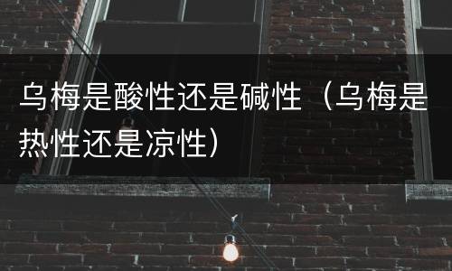 乌梅是酸性还是碱性（乌梅是热性还是凉性）