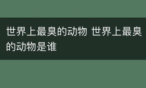 世界上最臭的动物 世界上最臭的动物是谁