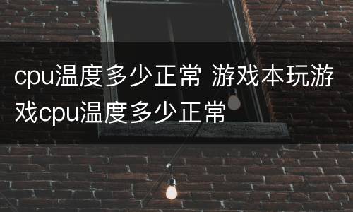 cpu温度多少正常 游戏本玩游戏cpu温度多少正常