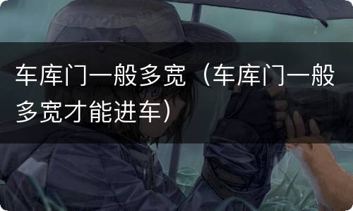 车库门一般多宽（车库门一般多宽才能进车）