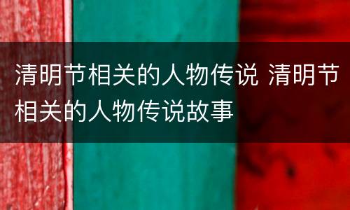 清明节相关的人物传说 清明节相关的人物传说故事