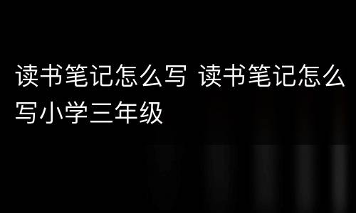 读书笔记怎么写 读书笔记怎么写小学三年级