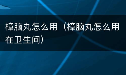 樟脑丸怎么用（樟脑丸怎么用在卫生间）