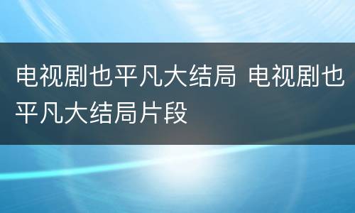 电视剧也平凡大结局 电视剧也平凡大结局片段