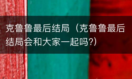 克鲁鲁最后结局（克鲁鲁最后结局会和大家一起吗?）