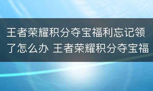 王者荣耀积分夺宝福利忘记领了怎么办 王者荣耀积分夺宝福利怎么领