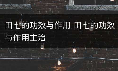 田七的功效与作用 田七的功效与作用主治