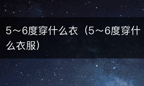 5～6度穿什么衣（5～6度穿什么衣服）