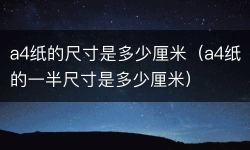 a4纸的尺寸是多少厘米（a4纸的一半尺寸是多少厘米）