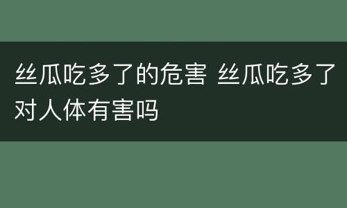 丝瓜吃多了的危害 丝瓜吃多了对人体有害吗