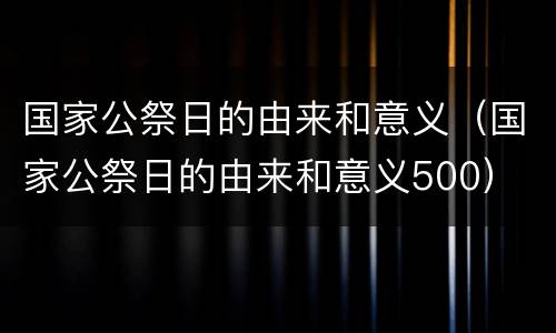 国家公祭日的由来和意义（国家公祭日的由来和意义500）