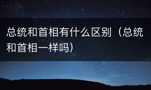 总统和首相有什么区别（总统和首相一样吗）