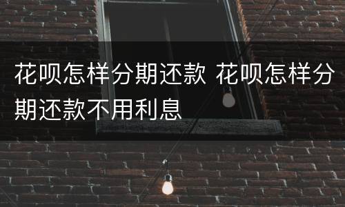 花呗怎样分期还款 花呗怎样分期还款不用利息