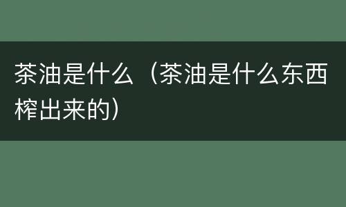 茶油是什么（茶油是什么东西榨出来的）