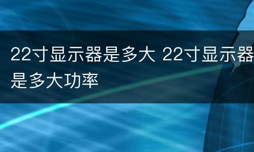 22寸显示器是多大 22寸显示器是多大功率