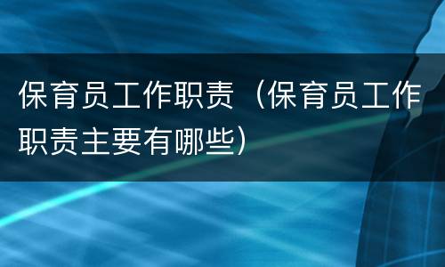 保育员工作职责（保育员工作职责主要有哪些）