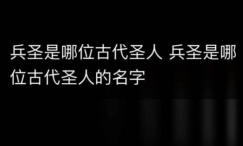 兵圣是哪位古代圣人 兵圣是哪位古代圣人的名字