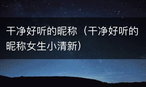 干净好听的昵称（干净好听的昵称女生小清新）