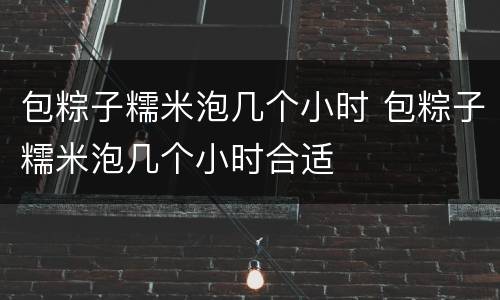 包粽子糯米泡几个小时 包粽子糯米泡几个小时合适