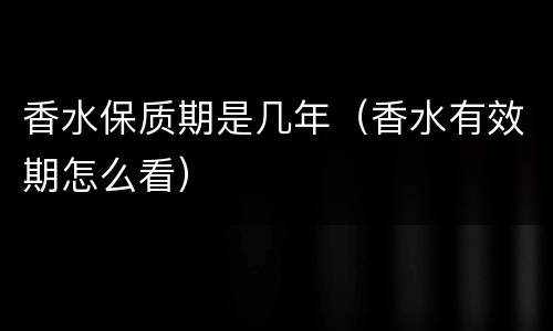 香水保质期是几年（香水有效期怎么看）