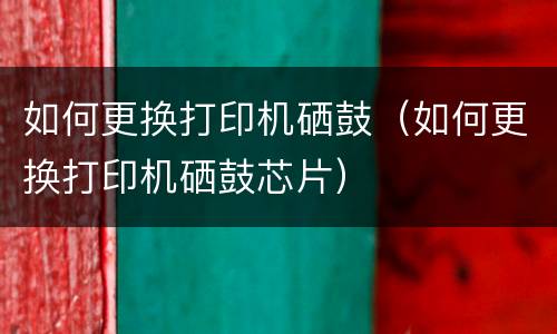 如何更换打印机硒鼓（如何更换打印机硒鼓芯片）
